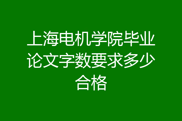 上海电机学院毕业论文字数要求多少合格