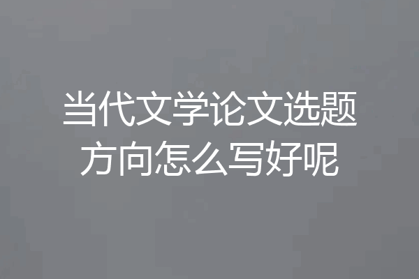 当代文学论文选题方向怎么写好呢