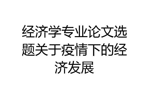 经济学专业论文选题关于疫情下的经济发展