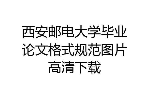 西安邮电大学毕业论文格式规范图片高清下载