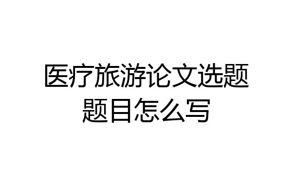 医疗旅游论文选题题目怎么写