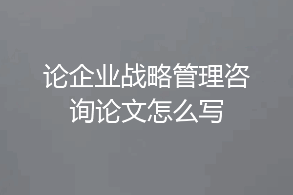 论企业战略管理咨询论文怎么写