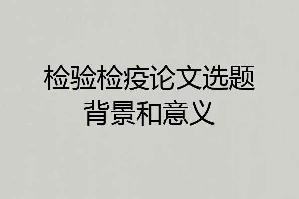 检验检疫论文选题背景和意义