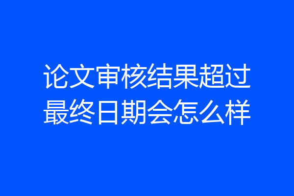 论文审核结果超过最终日期会怎么样