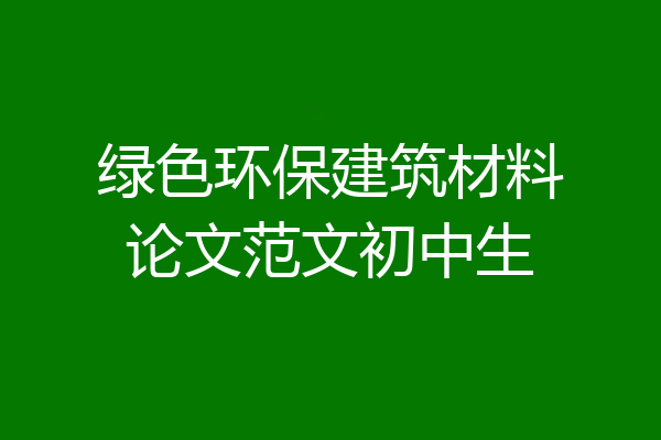 绿色环保建筑材料论文范文初中生