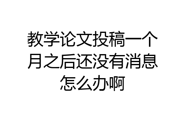 教学论文投稿一个月之后还没有消息怎么办啊