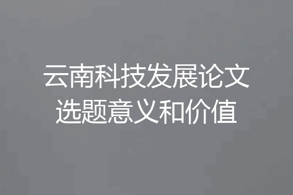 云南科技发展论文选题意义和价值
