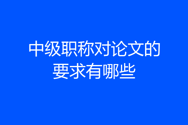 中级职称对论文的要求有哪些