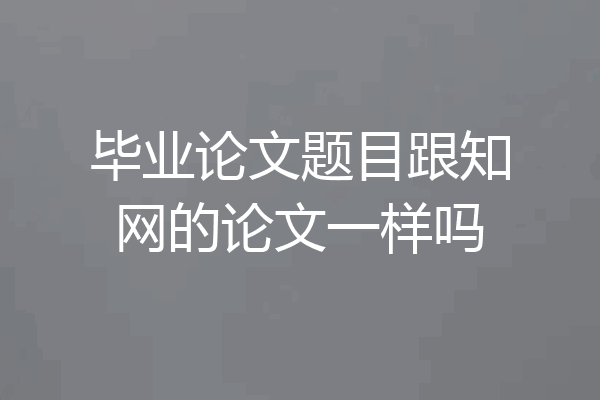 毕业论文题目跟知网的论文一样吗