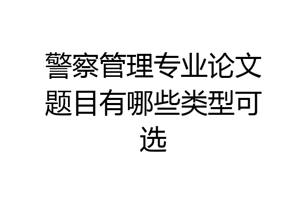警察管理专业论文题目有哪些类型可选