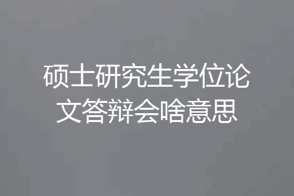 硕士研究生学位论文答辩会啥意思
