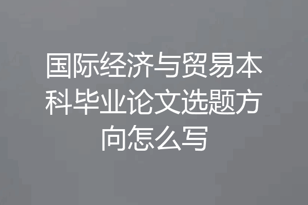 国际经济与贸易本科毕业论文选题方向怎么写