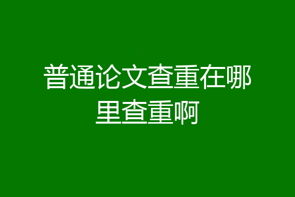 普通论文查重在哪里查重啊