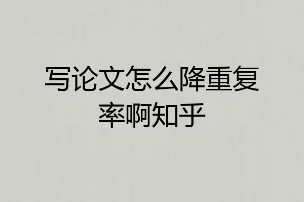 写论文怎么降重复率啊知乎