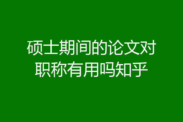 硕士期间的论文对职称有用吗知乎