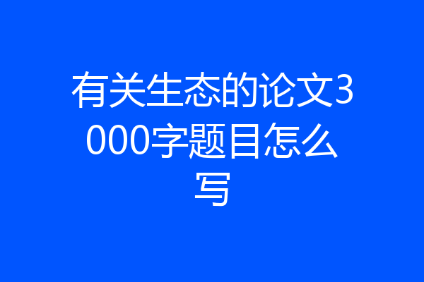 有关生态的论文3000字题目怎么写