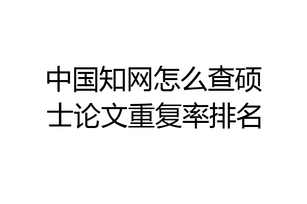 中国知网怎么查硕士论文重复率排名