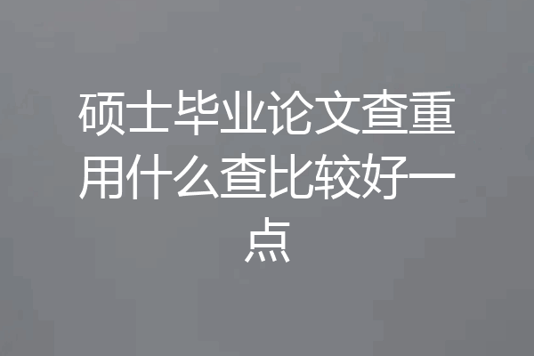 硕士毕业论文查重用什么查比较好一点