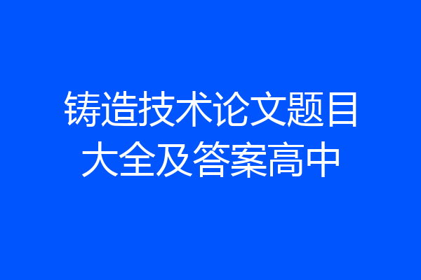 铸造技术论文题目大全及答案高中