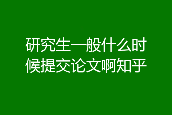 研究生一般什么时候提交论文啊知乎
