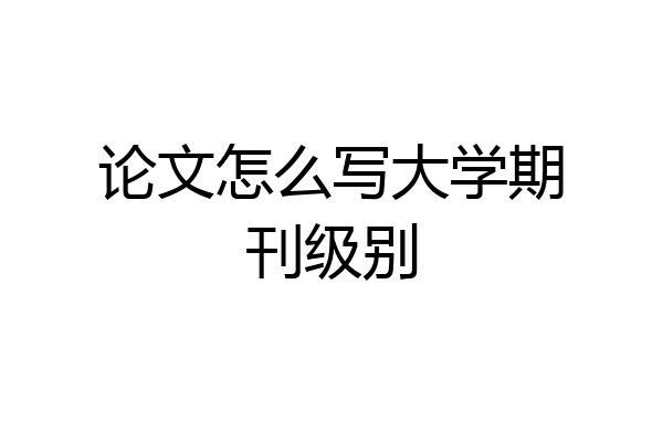 论文怎么写大学期刊级别