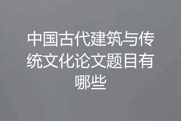中国古代建筑与传统文化论文题目有哪些