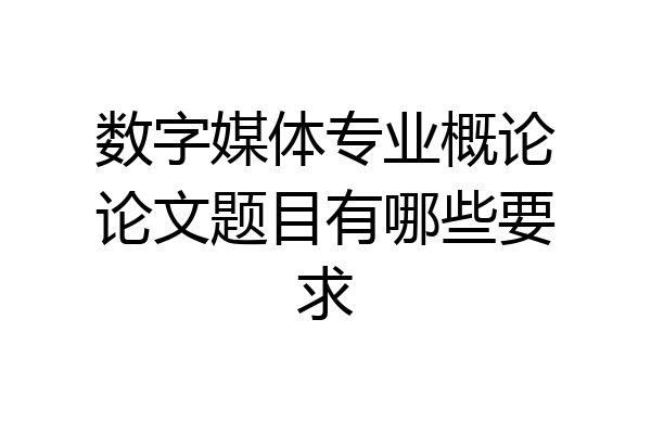数字媒体专业概论论文题目有哪些要求