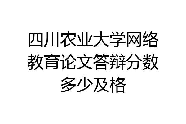 四川农业大学网络教育论文答辩分数多少及格