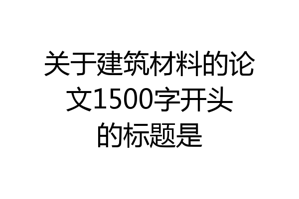 关于建筑材料的论文1500字开头的标题是