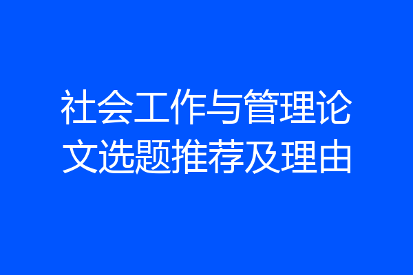 社会工作与管理论文选题推荐及理由