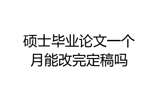 硕士毕业论文一个月能改完定稿吗