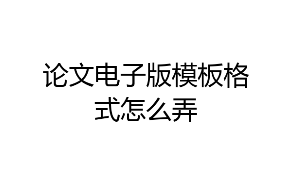 论文电子版模板格式怎么弄