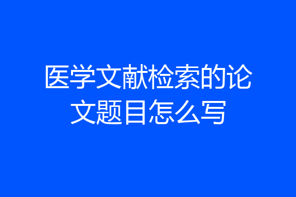 医学文献检索的论文题目怎么写