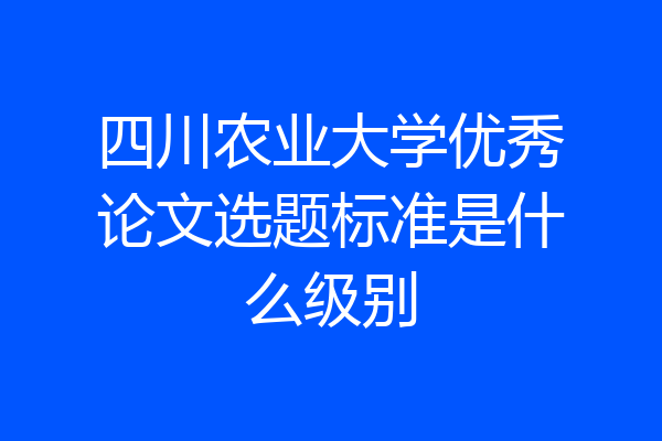 四川农业大学优秀论文选题标准是什么级别
