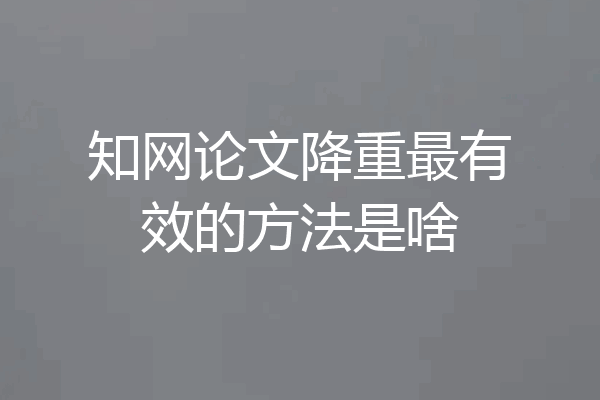 知网论文降重最有效的方法是啥
