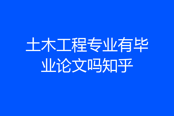 土木工程专业有毕业论文吗知乎
