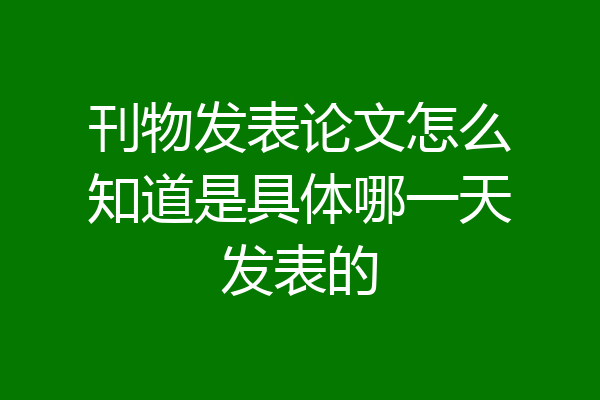 刊物发表论文怎么知道是具体哪一天发表的