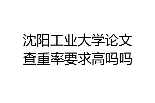 沈阳工业大学论文查重率要求高吗吗