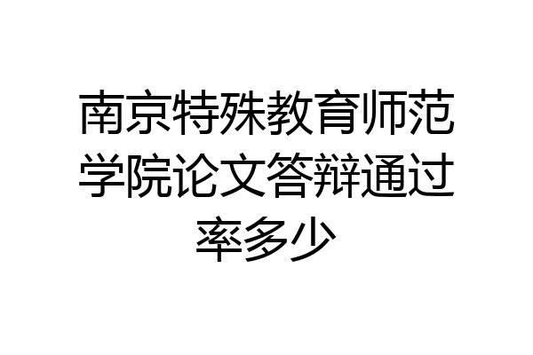 南京特殊教育师范学院论文答辩通过率多少