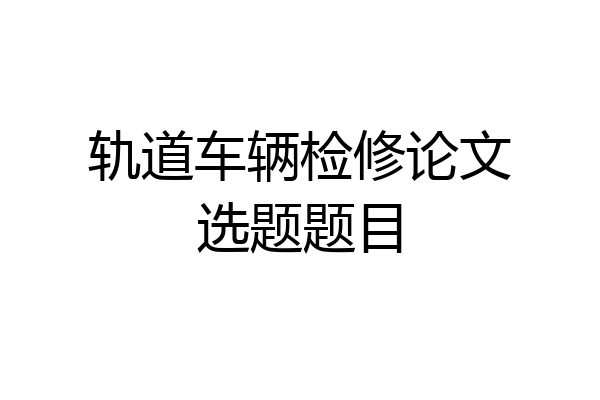 轨道车辆检修论文选题题目