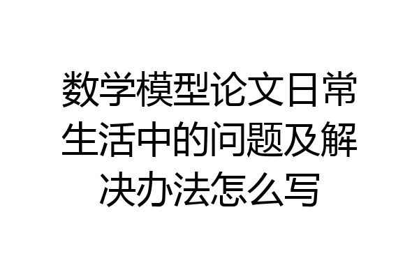 数学模型论文日常生活中的问题及解决办法怎么写