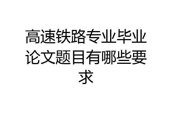 高速铁路专业毕业论文题目有哪些要求
