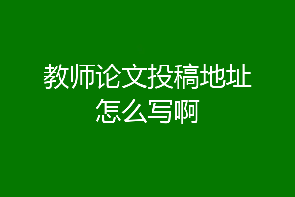 教师论文投稿地址怎么写啊
