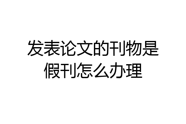 发表论文的刊物是假刊怎么办理
