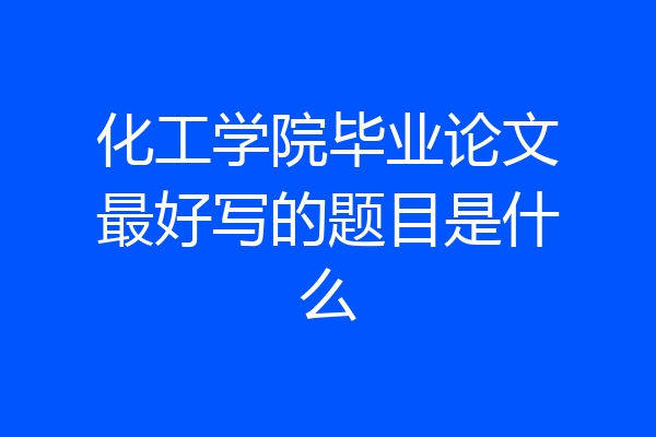 化工学院毕业论文最好写的题目是什么