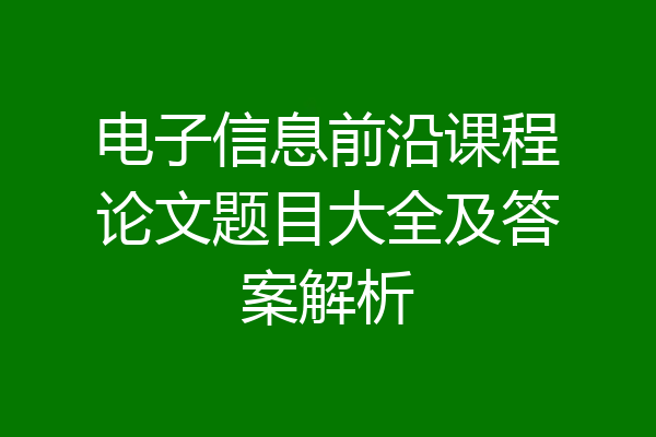 电子信息前沿课程论文题目大全及答案解析