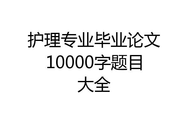 护理专业毕业论文10000字题目大全