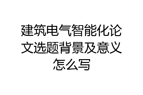 建筑电气智能化论文选题背景及意义怎么写