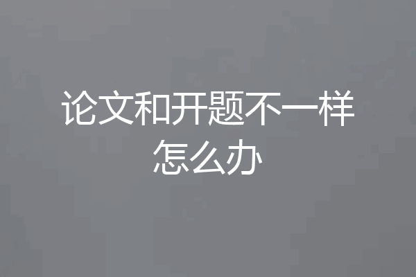 论文和开题不一样怎么办