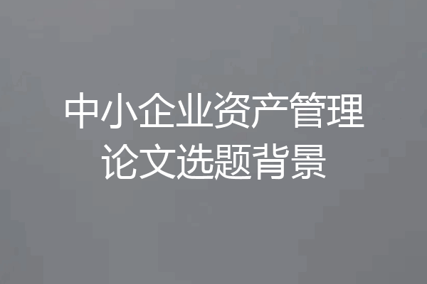 中小企业资产管理论文选题背景